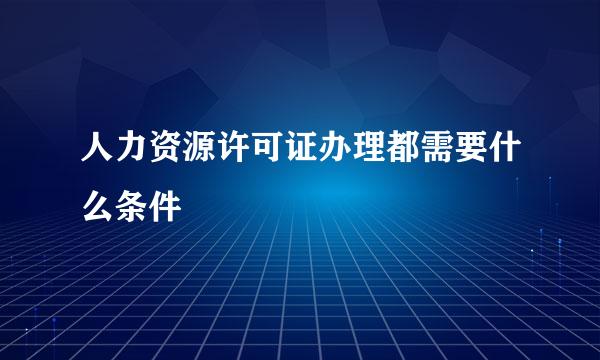 人力资源许可证办理都需要什么条件