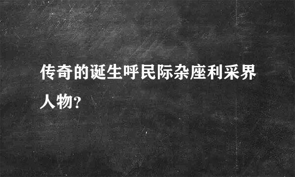 传奇的诞生呼民际杂座利采界人物？