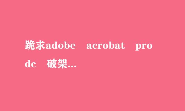 跪求adobe acrobat pro dc 破架跳烈着把值整造压差难解版