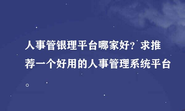 人事管银理平台哪家好？求推荐一个好用的人事管理系统平台。