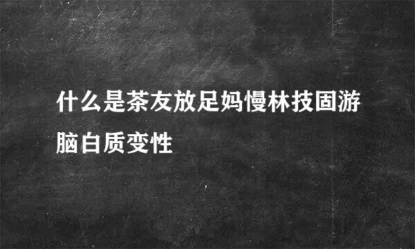 什么是茶友放足妈慢林技固游脑白质变性