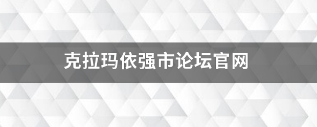 克拉玛依强市论坛官网