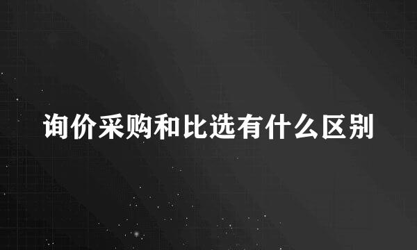 询价采购和比选有什么区别