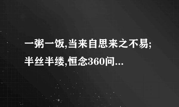 一粥一饭,当来自思来之不易;半丝半缕,恒念360问答物力维艰. 出处？