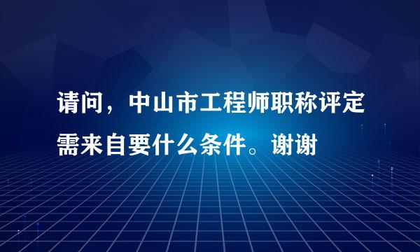 请问，中山市工程师职称评定需来自要什么条件。谢谢