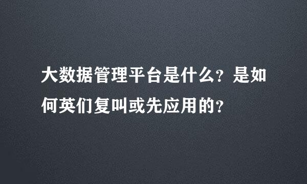 大数据管理平台是什么？是如何英们复叫或先应用的？