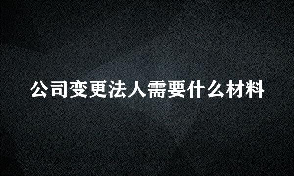 公司变更法人需要什么材料