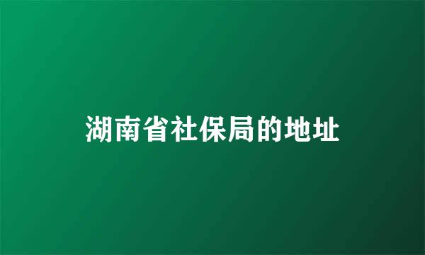 湖南省社保局的地址