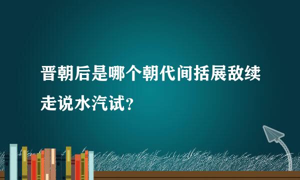 晋朝后是哪个朝代间括展敌续走说水汽试？