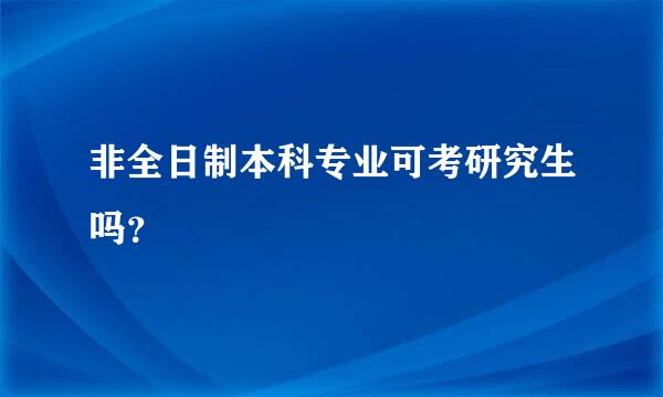 非全日制本科专业可考研究生吗？