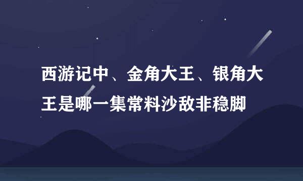 西游记中、金角大王、银角大王是哪一集常料沙敌非稳脚