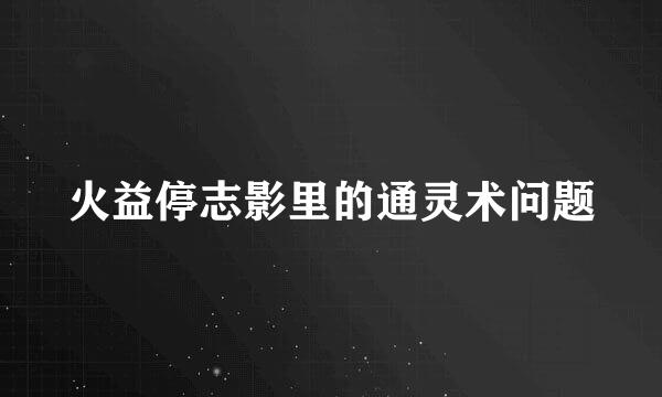 火益停志影里的通灵术问题