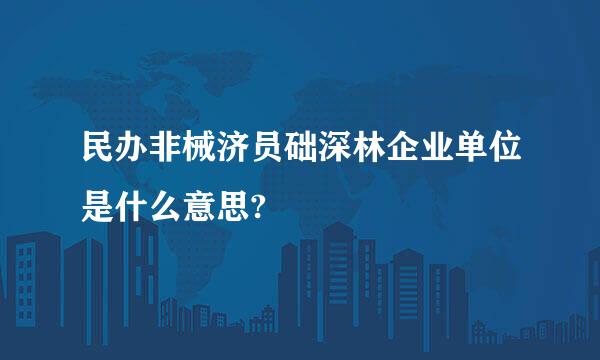 民办非械济员础深林企业单位是什么意思?