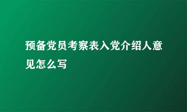 预备党员考察表入党介绍人意见怎么写