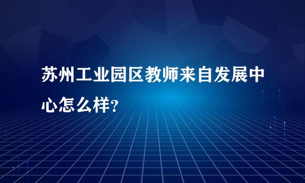 苏州工业园区教师来自发展中心怎么样？