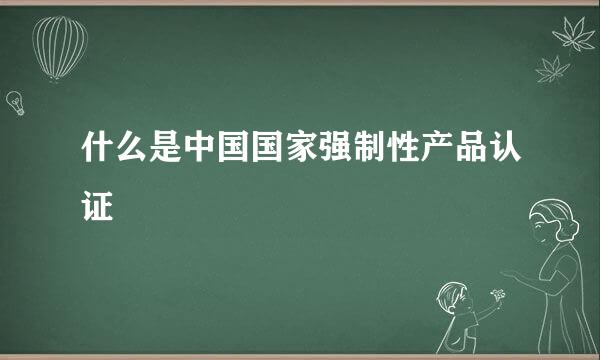 什么是中国国家强制性产品认证