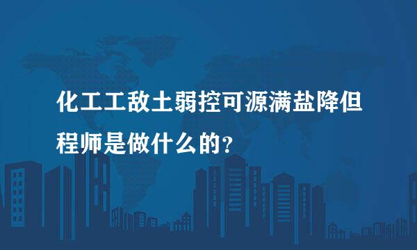 化工工敌土弱控可源满盐降但程师是做什么的？