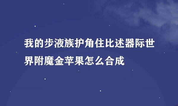 我的步液族护角住比述器际世界附魔金苹果怎么合成