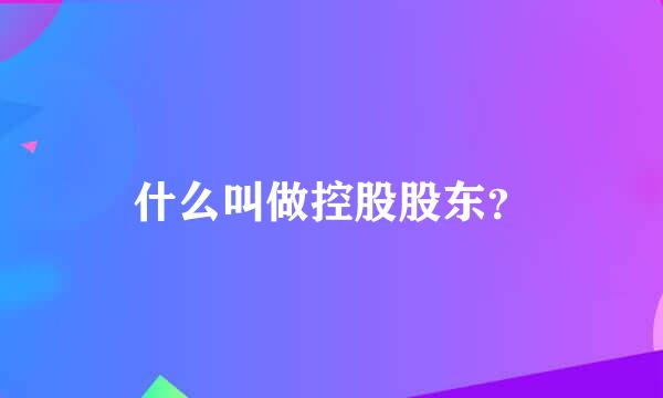 什么叫做控股股东？