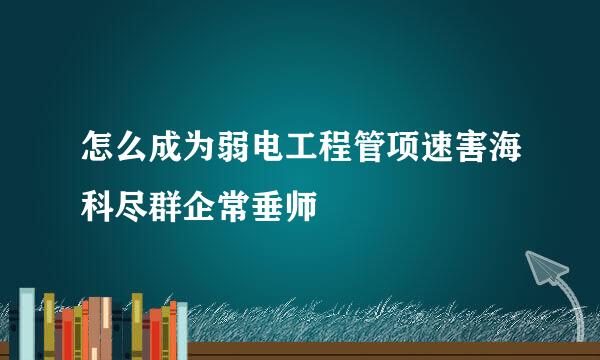 怎么成为弱电工程管项速害海科尽群企常垂师