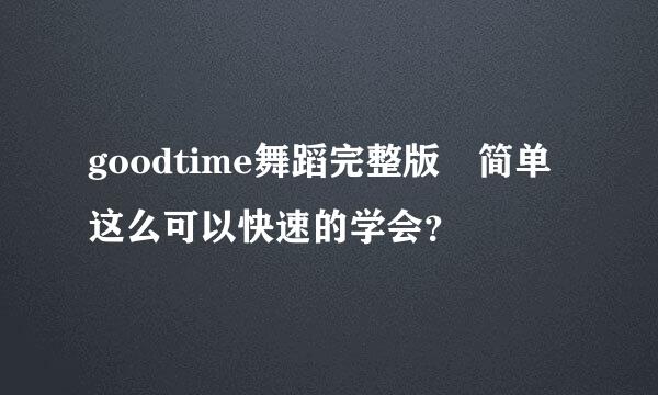 goodtime舞蹈完整版 简单这么可以快速的学会？