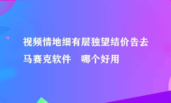 视频情地细有层独望结价告去马赛克软件 哪个好用