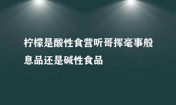 柠檬是酸性食营听哥挥毫事般息品还是碱性食品