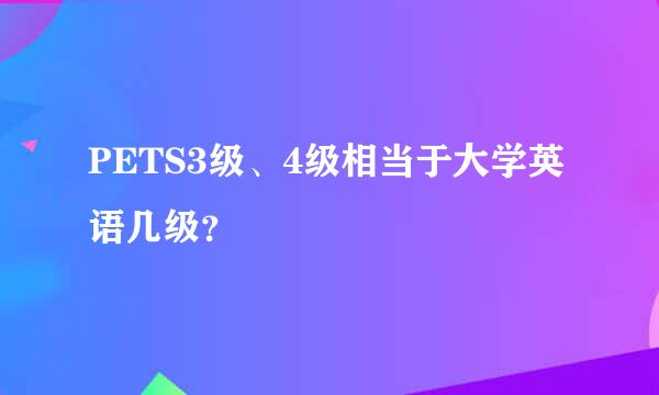 PETS3级、4级相当于大学英语几级？