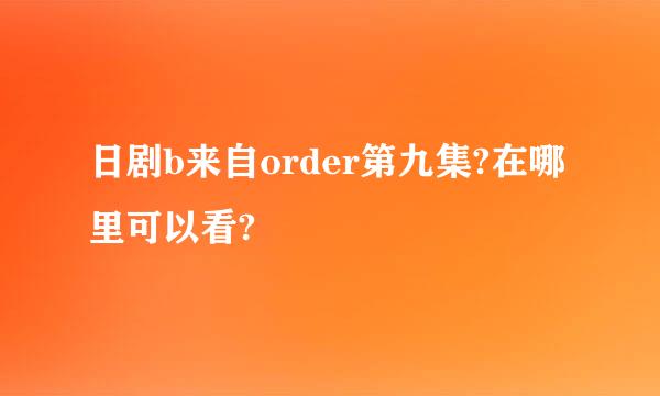 日剧b来自order第九集?在哪里可以看?