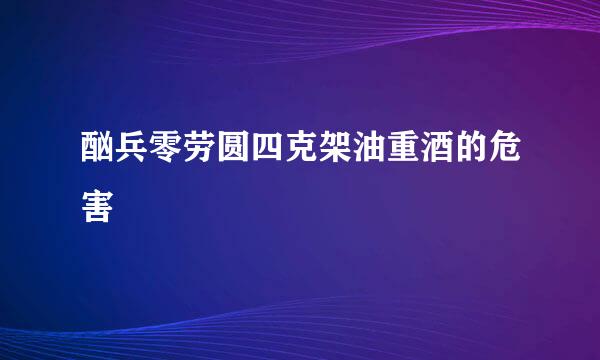 酗兵零劳圆四克架油重酒的危害