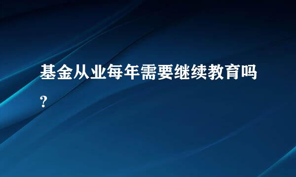 基金从业每年需要继续教育吗?