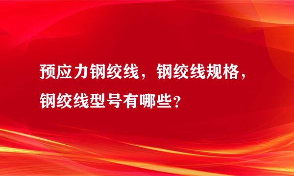 预应力钢绞线，钢绞线规格，钢绞线型号有哪些？