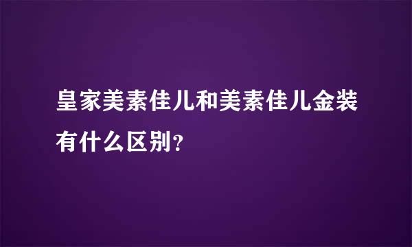 皇家美素佳儿和美素佳儿金装有什么区别？