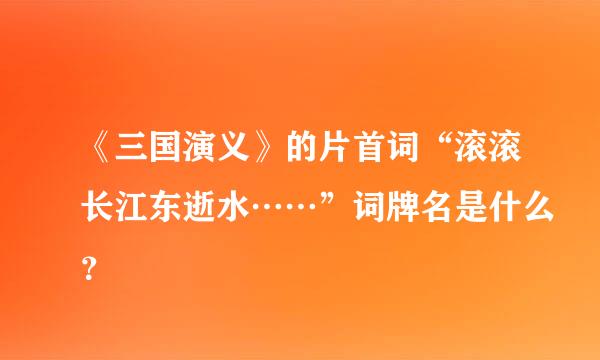 《三国演义》的片首词“滚滚长江东逝水……”词牌名是什么？