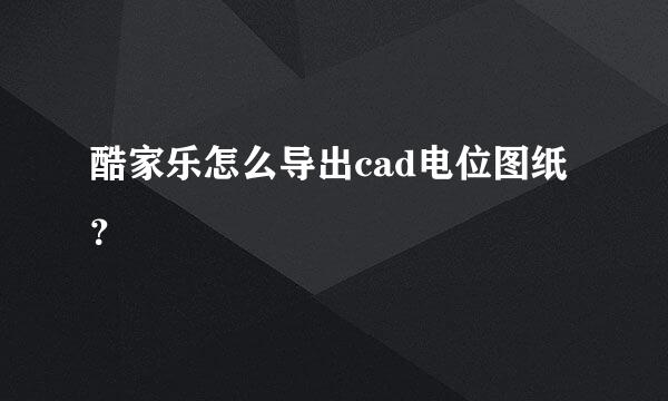 酷家乐怎么导出cad电位图纸？