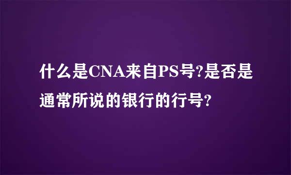 什么是CNA来自PS号?是否是通常所说的银行的行号?