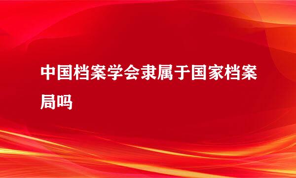 中国档案学会隶属于国家档案局吗