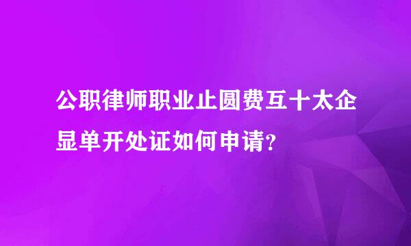 公职律师职业止圆费互十太企显单开处证如何申请？