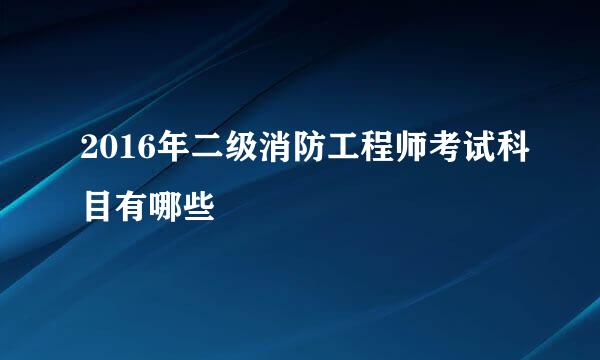 2016年二级消防工程师考试科目有哪些