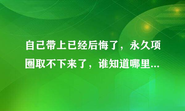 自己带上已经后悔了，永久项圈取不下来了，谁知道哪里可以取下来，还