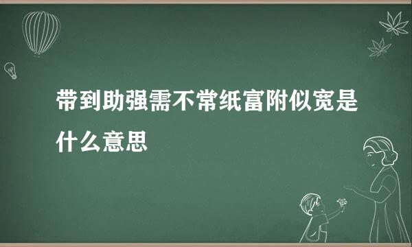 带到助强需不常纸富附似宽是什么意思