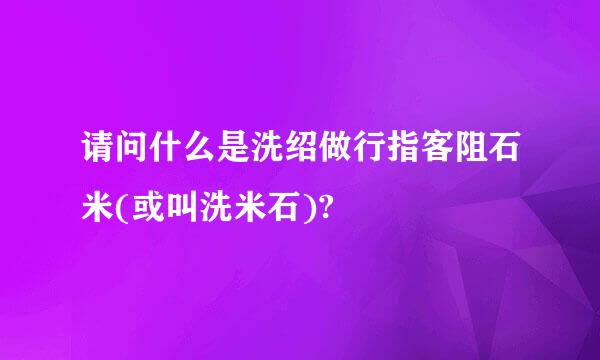 请问什么是洗绍做行指客阻石米(或叫洗米石)?