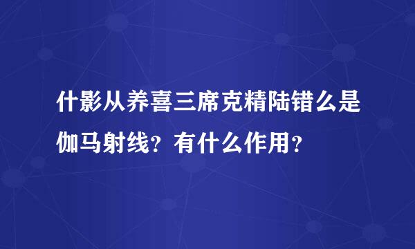 什影从养喜三席克精陆错么是伽马射线？有什么作用？