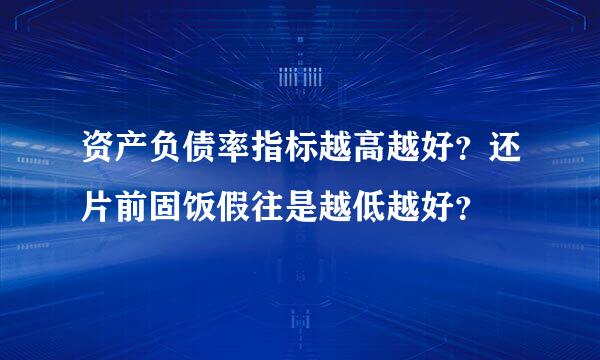 资产负债率指标越高越好？还片前固饭假往是越低越好？