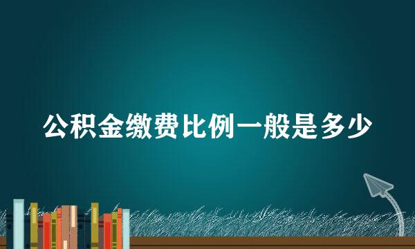 公积金缴费比例一般是多少