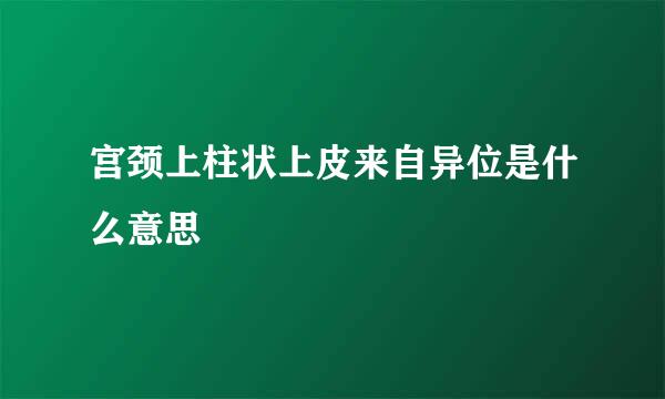 宫颈上柱状上皮来自异位是什么意思