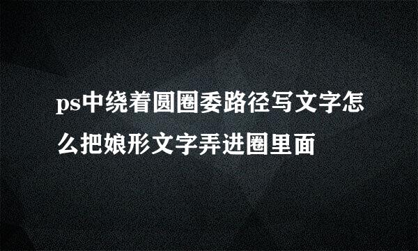 ps中绕着圆圈委路径写文字怎么把娘形文字弄进圈里面