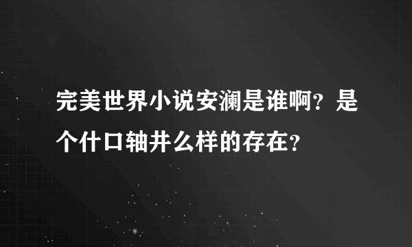 完美世界小说安澜是谁啊？是个什口轴井么样的存在？