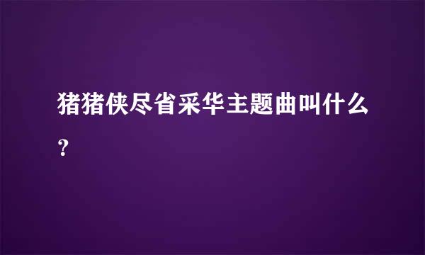 猪猪侠尽省采华主题曲叫什么？