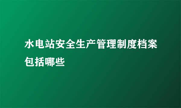 水电站安全生产管理制度档案包括哪些